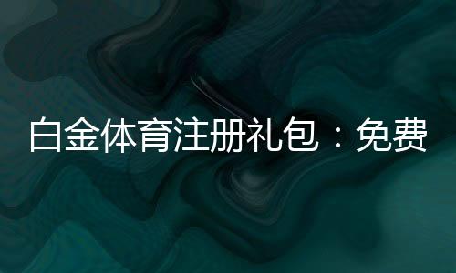 白金体育注册礼包：免费好礼等你来领