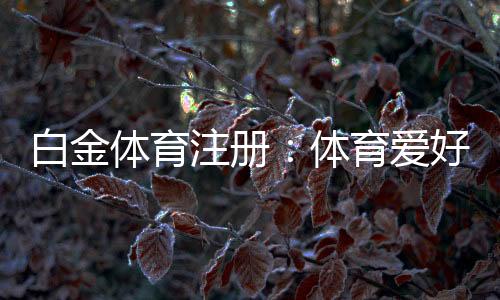 白金体育注册：体育爱好者的最佳选择