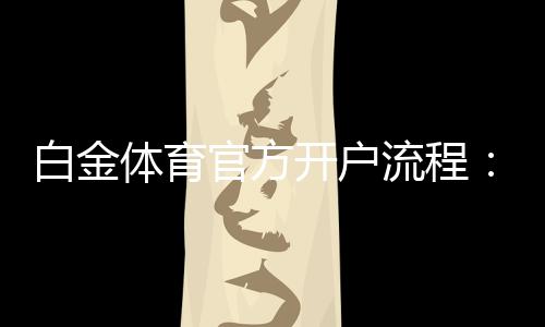 白金体育官方开户流程：详细图文教程