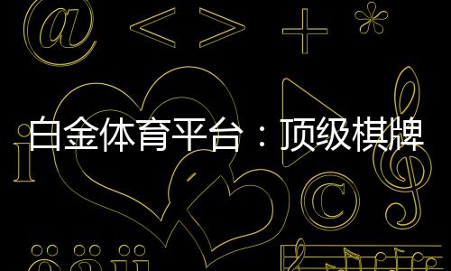 白金体育平台：顶级棋牌娱乐投注体验