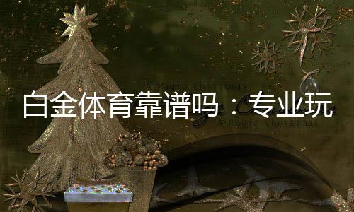白金体育靠谱吗:专业玩家经验分享
