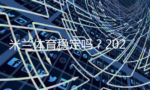 米兰体育稳定吗？2026最新安全性、资金与用户口碑深度评测