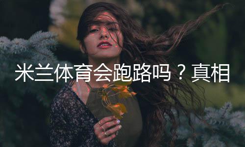 米兰体育会跑路吗？真相揭露、用户反馈与防骗应对指南