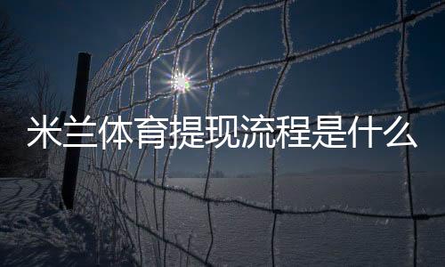 米兰体育提现流程是什么?最新提现步骤、到账时效与常见问题全解析