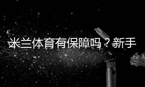 米兰体育有保障吗？新手必看：平台安全、资金托管与用户口碑全面解析