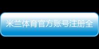 米兰体育官方账号注册全攻略:新手图文步骤、实名认证与常见问题解答