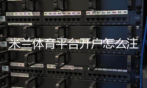 米兰体育平台开户怎么注册？新手完整步骤与注意事项一分钟看懂