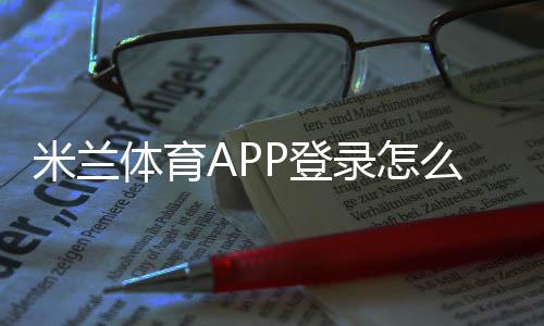 米兰体育APP登录怎么做？注册、快速登录与常见问题解决指南