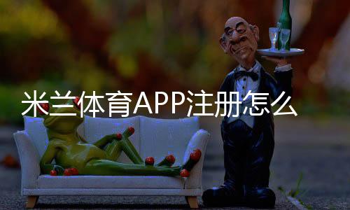 米兰体育APP注册怎么操作？新手图文注册流程与常见问题解答