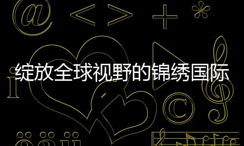 绽放全球视野的锦绣国际在线平台