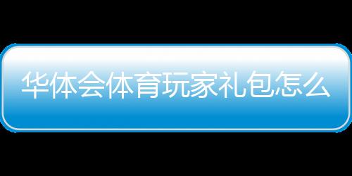 华体会体育玩家礼包怎么领取?新手领取步骤与优惠解析