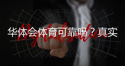 华体会体育可靠吗？真实评价、资金安全与平台合规全面解析