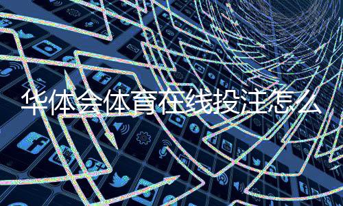 华体会体育在线投注怎么玩？新手入门规则、常见玩法与投注技巧