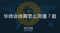 华体会体育怎么充值？最新充值方式、图文步骤与安全注意事项