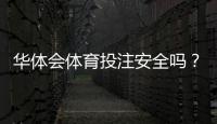 华体会体育投注安全吗？资质、出款与用户口碑全方位评测