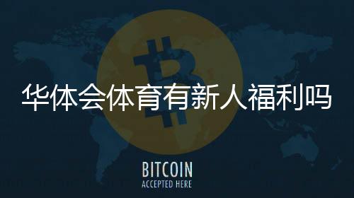 华体会体育有新人福利吗？最新新人礼包领取方式与注意事项详解