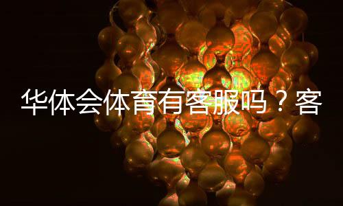 华体会体育有客服吗？客服联系方式、在线服务与常见问题详解