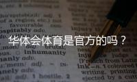 华体会体育是官方的吗？官方资质、合法性与快速辨别方法