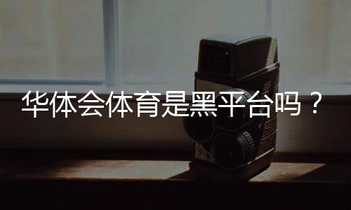 华体会体育是黑平台吗？真相调查与玩家防骗维权全攻略