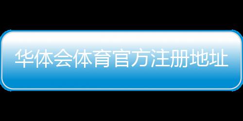 华体会体育官方注册地址在哪里？官网入口、验证方法与安全注册全攻略