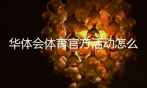 华体会体育官方活动怎么玩？最新活动汇总、参与规则与领取攻略