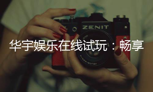 华宇娱乐在线试玩：畅享真人娱乐与电子游艺的极致体验
