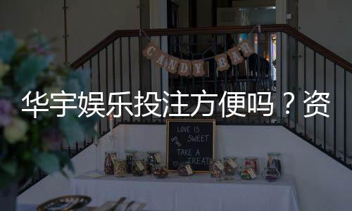 华宇娱乐投注方便吗？资深玩家亲测体验分享