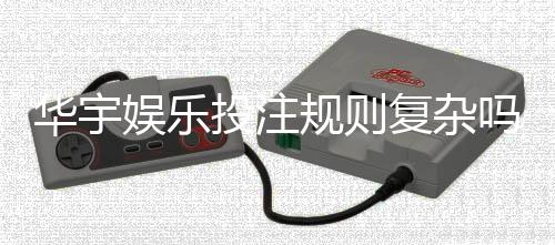 华宇娱乐投注规则复杂吗？新手必看的简明解析指南