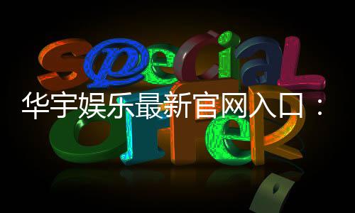 华宇娱乐最新官网入口:畅享顶级棋牌电游的尊贵体验