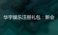 华宇娱乐注册礼包：新会员专享豪礼及领取攻略