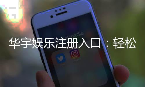 华宇娱乐注册入口：轻松开启您的顶级博彩体验之旅