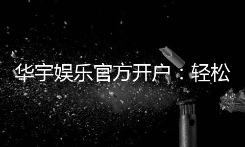 华宇娱乐官方开户：轻松注册享豪华游戏礼遇