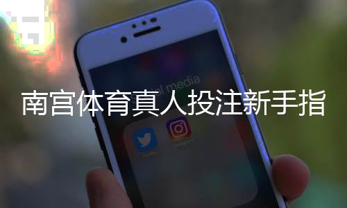 南宫体育真人投注新手指南：玩法规则、投注技巧与风险提示