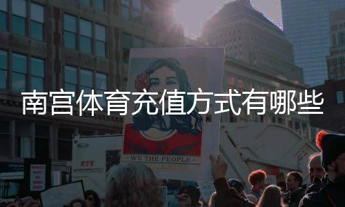 南宫体育充值方式有哪些？最全渠道解析、操作步骤与安全注意事项