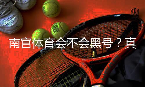 南宫体育会不会黑号？真相揭秘、用户反馈与维权防封全攻略