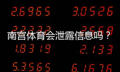 南宫体育会泄露信息吗?事实调查、风险评估与个人信息保护指南