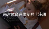 南宫体育有限制吗？注册、玩法与提现等常见限制全面解析