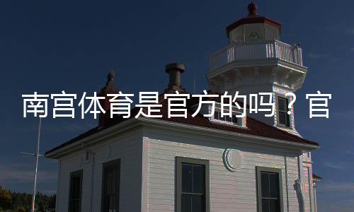 南宫体育是官方的吗？官方资质、合法性与安全性一文看懂
