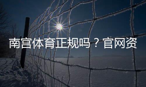 南宫体育正规吗？官网资质、资金安全与用户评价全方位解析