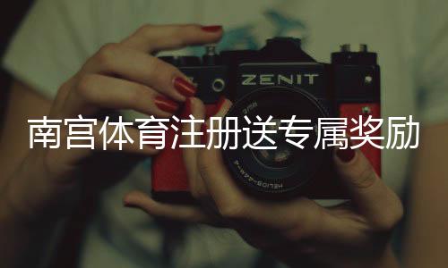 南宫体育注册送专属奖励怎么领取？新手注册领取攻略与注意事项详解