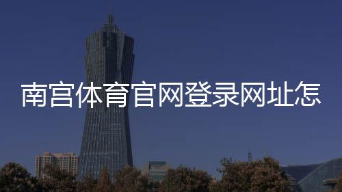 南宫体育官网登录网址怎么找?最新官方入口、注册与安全登录全攻略
