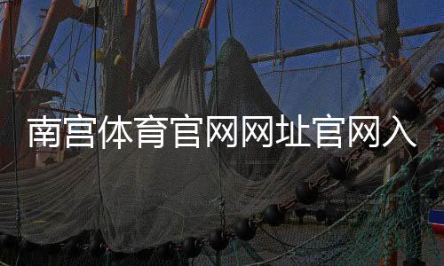 南宫体育官网网址官网入口2026：最新访问地址、登录注册与安全充值全攻略