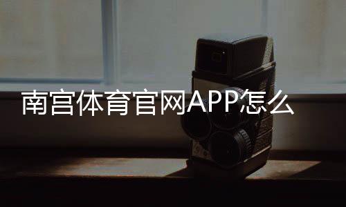 南宫体育官网APP怎么下载与使用？新手注册登录、充值提现与安全指南