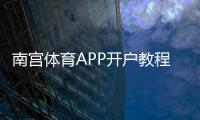 南宫体育APP开户教程：新手注册流程、实名认证与常见问题全攻略