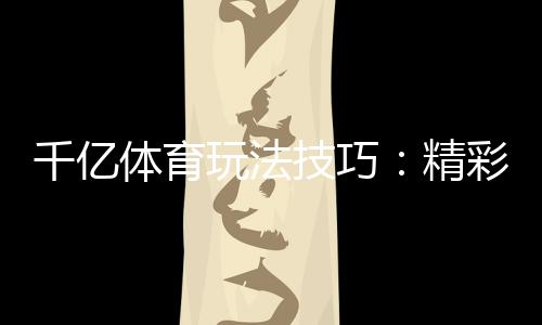 千亿体育玩法技巧：精彩无限