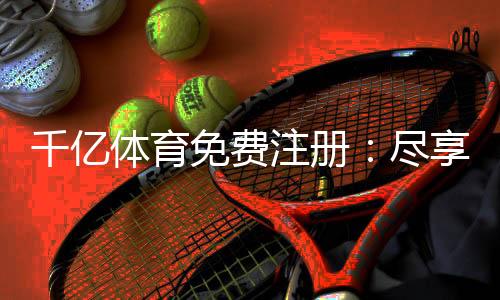 千亿体育免费注册：尽享刺激游戏乐趣