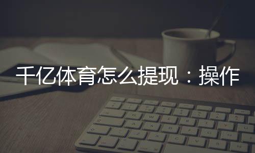 千亿体育怎么提现：操作简单易学快速解答