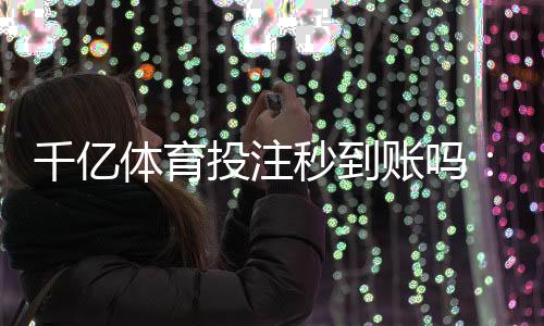 千亿体育投注秒到账吗：极速便捷支付体验
