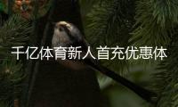 千亿体育新人首充优惠体验尊贵服务