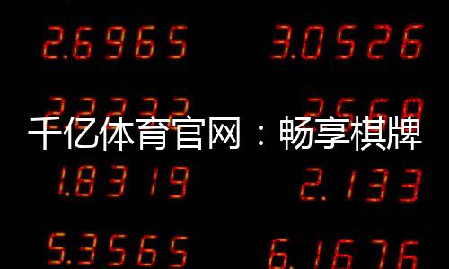 千亿体育官网：畅享棋牌娱乐投注乐趣